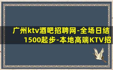 广州ktv酒吧招聘网-全场日结1500起步-本地高端KTV招
